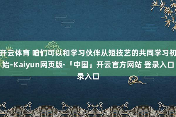 开云体育 咱们可以和学习伙伴从短技艺的共同学习初始-Kaiyun网页版·「中国」开云官方网站 登录入口