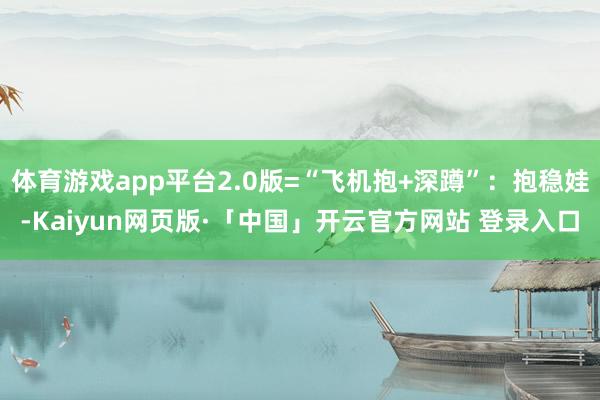 体育游戏app平台2.0版=“飞机抱+深蹲”：抱稳娃-Kaiyun网页版·「中国」开云官方网站 登录入口