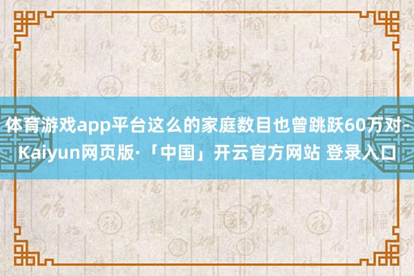体育游戏app平台这么的家庭数目也曾跳跃60万对-Kaiyun网页版·「中国」开云官方网站 登录入口