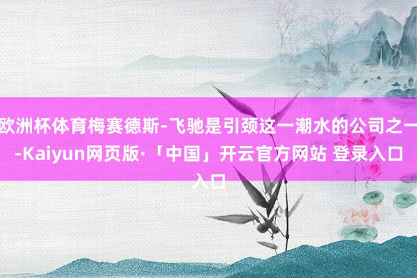 欧洲杯体育梅赛德斯-飞驰是引颈这一潮水的公司之一-Kaiyun网页版·「中国」开云官方网站 登录入口