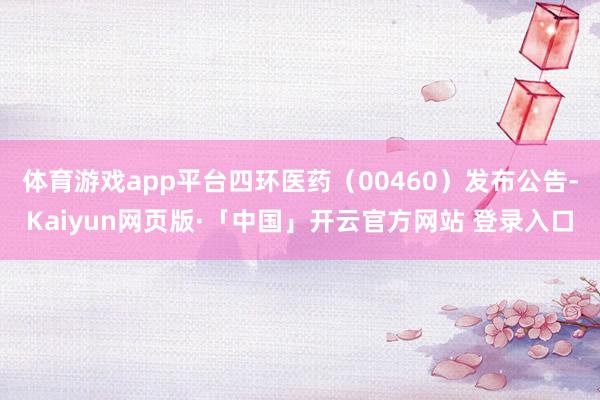 体育游戏app平台四环医药（00460）发布公告-Kaiyun网页版·「中国」开云官方网站 登录入口