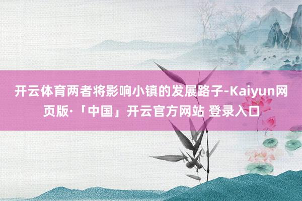 开云体育两者将影响小镇的发展路子-Kaiyun网页版·「中国」开云官方网站 登录入口