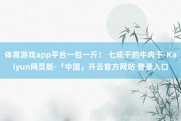 体育游戏app平台一包一斤! 七成干的牛肉干-Kaiyun网页版·「中国」开云官方网站 登录入口