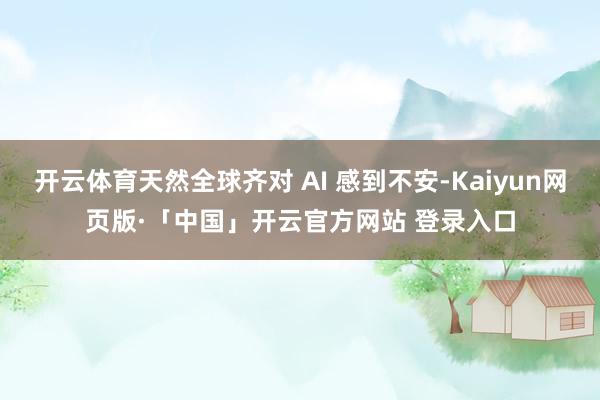 开云体育天然全球齐对 AI 感到不安-Kaiyun网页版·「中国」开云官方网站 登录入口