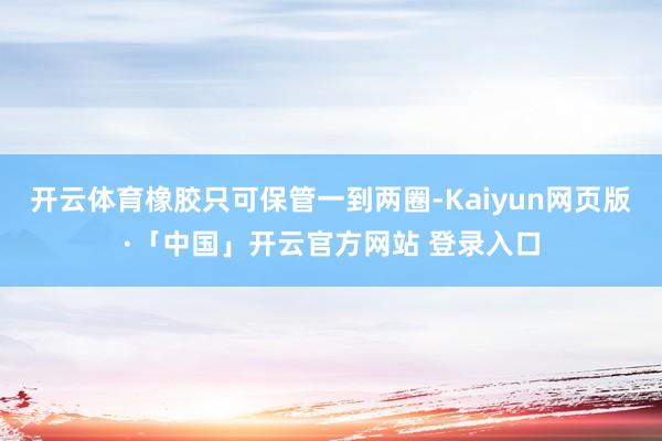 开云体育橡胶只可保管一到两圈-Kaiyun网页版·「中国」开云官方网站 登录入口