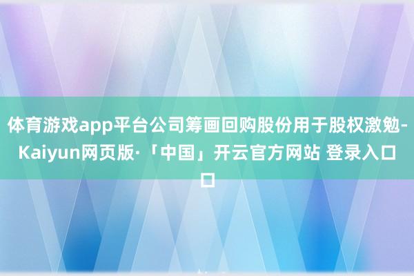 体育游戏app平台公司筹画回购股份用于股权激勉-Kaiyun网页版·「中国」开云官方网站 登录入口