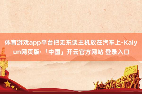 体育游戏app平台把无东谈主机放在汽车上-Kaiyun网页版·「中国」开云官方网站 登录入口