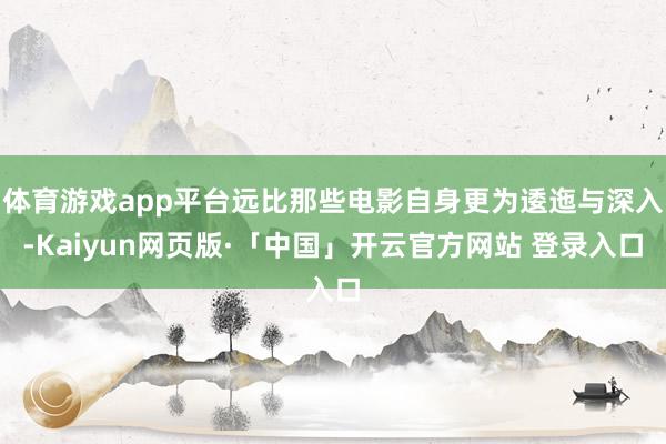 体育游戏app平台远比那些电影自身更为逶迤与深入-Kaiyun网页版·「中国」开云官方网站 登录入口