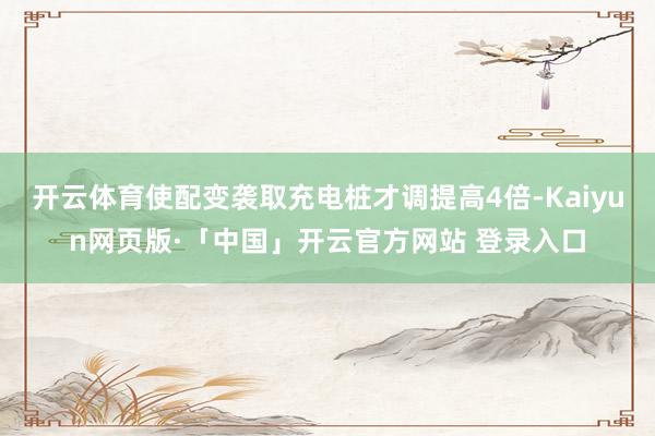 开云体育使配变袭取充电桩才调提高4倍-Kaiyun网页版·「中国」开云官方网站 登录入口