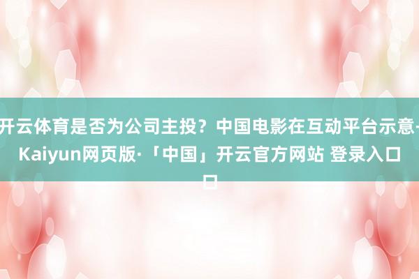 开云体育是否为公司主投？中国电影在互动平台示意-Kaiyun网页版·「中国」开云官方网站 登录入口