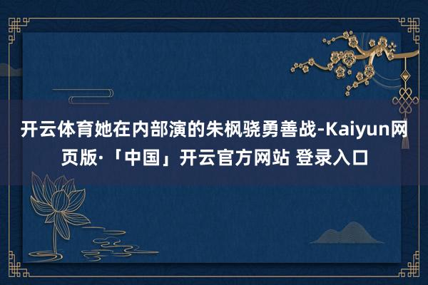 开云体育她在内部演的朱枫骁勇善战-Kaiyun网页版·「中国」开云官方网站 登录入口