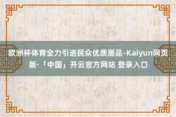 欧洲杯体育全力引进民众优质居品-Kaiyun网页版·「中国」开云官方网站 登录入口