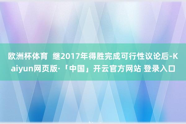 欧洲杯体育  继2017年得胜完成可行性议论后-Kaiyun网页版·「中国」开云官方网站 登录入口