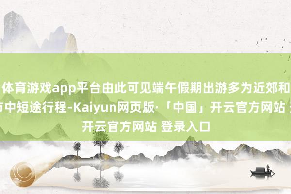 体育游戏app平台由此可见端午假期出游多为近郊和临近省市中短途行程-Kaiyun网页版·「中国」开云官方网站 登录入口