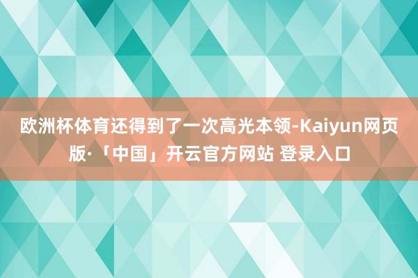 欧洲杯体育还得到了一次高光本领-Kaiyun网页版·「中国」开云官方网站 登录入口