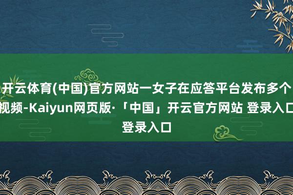 开云体育(中国)官方网站一女子在应答平台发布多个视频-Kaiyun网页版·「中国」开云官方网站 登录入口