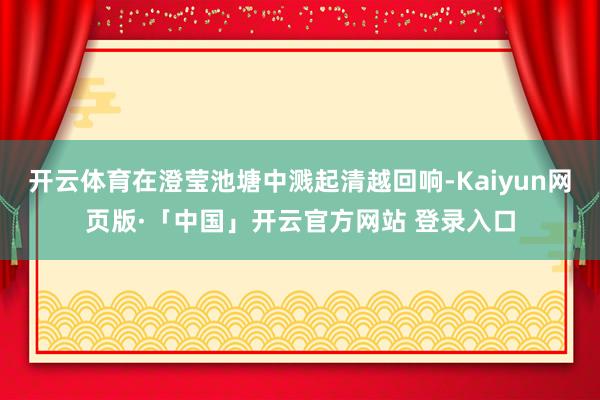 开云体育在澄莹池塘中溅起清越回响-Kaiyun网页版·「中国」开云官方网站 登录入口
