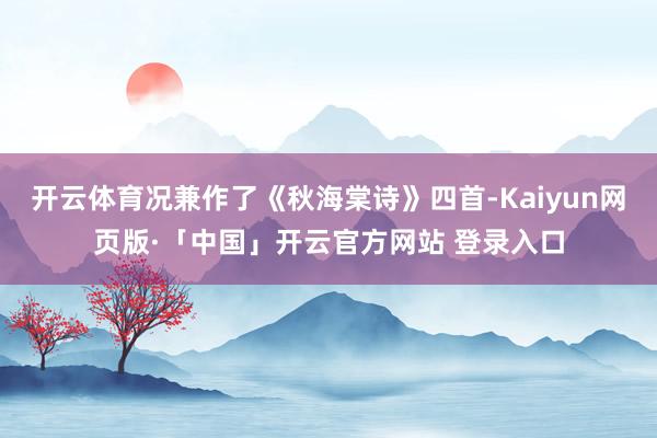 开云体育况兼作了《秋海棠诗》四首-Kaiyun网页版·「中国」开云官方网站 登录入口