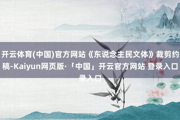 开云体育(中国)官方网站《东说念主民文体》裁剪约稿-Kaiyun网页版·「中国」开云官方网站 登录入口