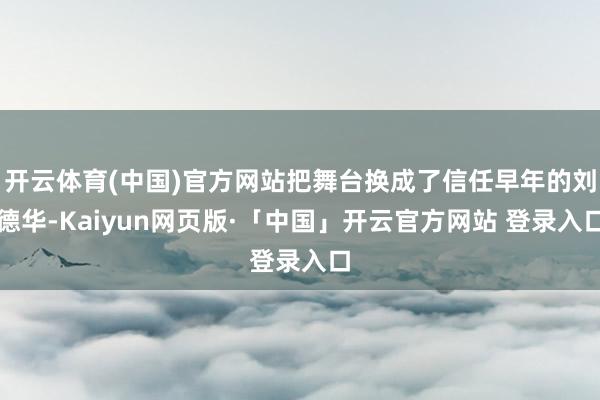 开云体育(中国)官方网站把舞台换成了信任早年的刘德华-Kaiyun网页版·「中国」开云官方网站 登录入口