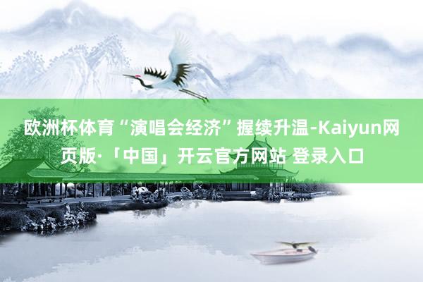 欧洲杯体育“演唱会经济”握续升温-Kaiyun网页版·「中国」开云官方网站 登录入口