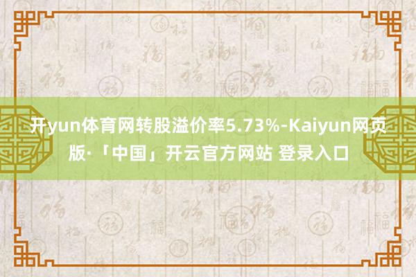 开yun体育网转股溢价率5.73%-Kaiyun网页版·「中国」开云官方网站 登录入口