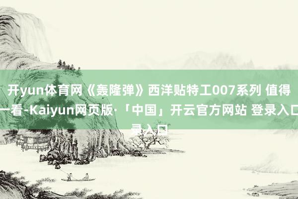 开yun体育网《轰隆弹》西洋贴特工007系列 值得一看-Kaiyun网页版·「中国」开云官方网站 登录入口