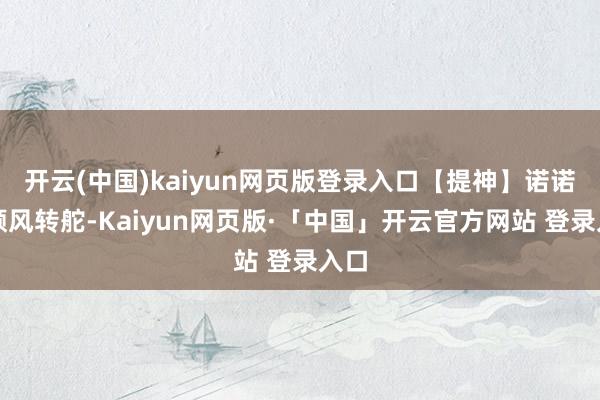 开云(中国)kaiyun网页版登录入口【提神】诺诺:顺风转舵-Kaiyun网页版·「中国」开云官方网站 登录入口