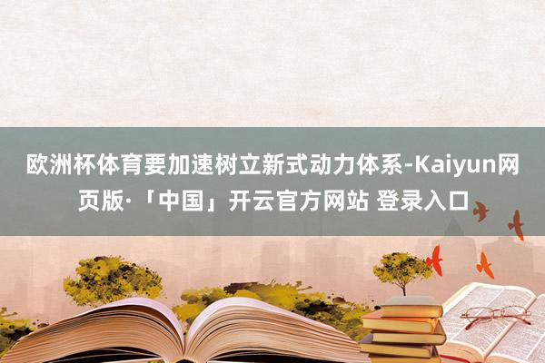 欧洲杯体育要加速树立新式动力体系-Kaiyun网页版·「中国」开云官方网站 登录入口