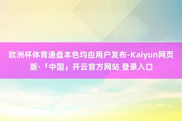 欧洲杯体育通盘本色均由用户发布-Kaiyun网页版·「中国」开云官方网站 登录入口