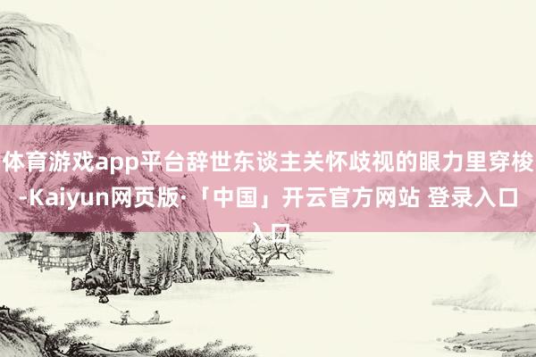体育游戏app平台辞世东谈主关怀歧视的眼力里穿梭-Kaiyun网页版·「中国」开云官方网站 登录入口