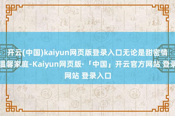 开云(中国)kaiyun网页版登录入口无论是甜密情侣、温馨家庭-Kaiyun网页版·「中国」开云官方网站 登录入口