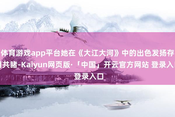 体育游戏app平台她在《大江大河》中的出色发扬存目共睹-Kaiyun网页版·「中国」开云官方网站 登录入口