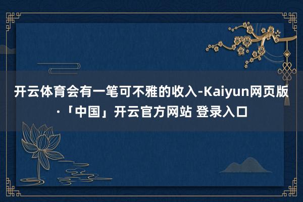开云体育会有一笔可不雅的收入-Kaiyun网页版·「中国」开云官方网站 登录入口