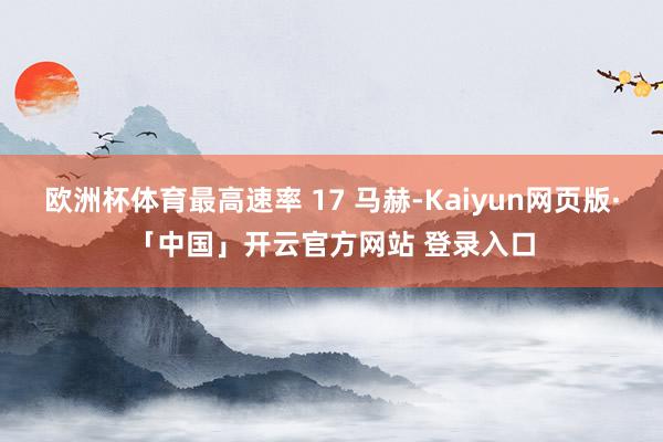 欧洲杯体育最高速率 17 马赫-Kaiyun网页版·「中国」开云官方网站 登录入口