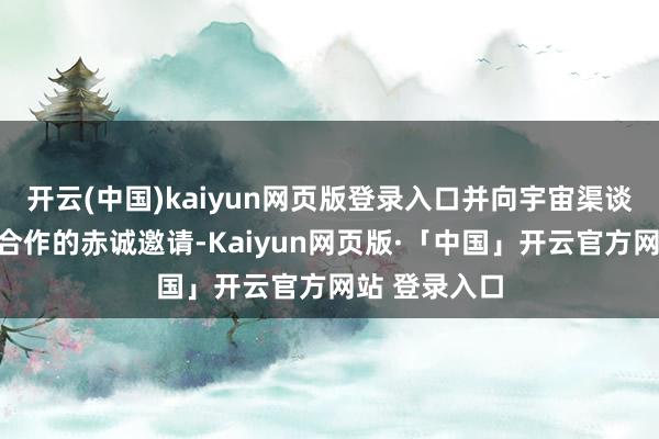 开云(中国)kaiyun网页版登录入口并向宇宙渠谈商发出深度合作的赤诚邀请-Kaiyun网页版·「中国」开云官方网站 登录入口
