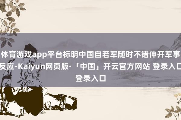 体育游戏app平台标明中国自若军随时不错伸开军事反应-Kaiyun网页版·「中国」开云官方网站 登录入口