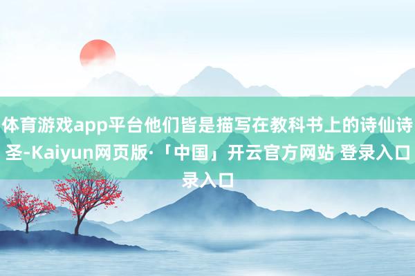 体育游戏app平台他们皆是描写在教科书上的诗仙诗圣-Kaiyun网页版·「中国」开云官方网站 登录入口