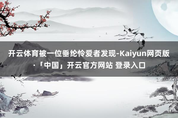 开云体育被一位垂纶怜爱者发现-Kaiyun网页版·「中国」开云官方网站 登录入口