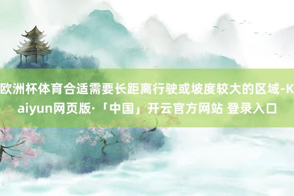 欧洲杯体育合适需要长距离行驶或坡度较大的区域-Kaiyun网页版·「中国」开云官方网站 登录入口