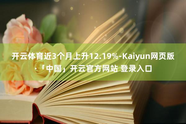 开云体育近3个月上升12.19%-Kaiyun网页版·「中国」开云官方网站 登录入口