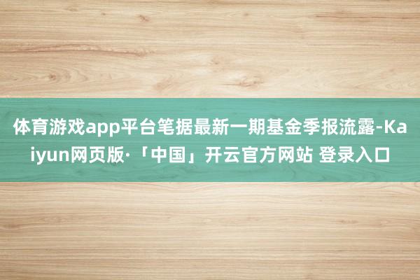 体育游戏app平台笔据最新一期基金季报流露-Kaiyun网页版·「中国」开云官方网站 登录入口