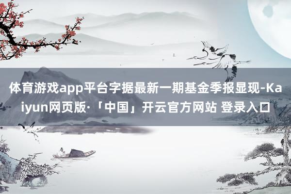 体育游戏app平台字据最新一期基金季报显现-Kaiyun网页版·「中国」开云官方网站 登录入口