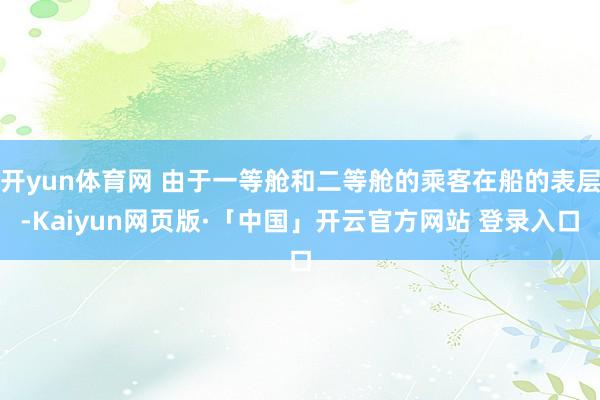 开yun体育网 由于一等舱和二等舱的乘客在船的表层-Kaiyun网页版·「中国」开云官方网站 登录入口