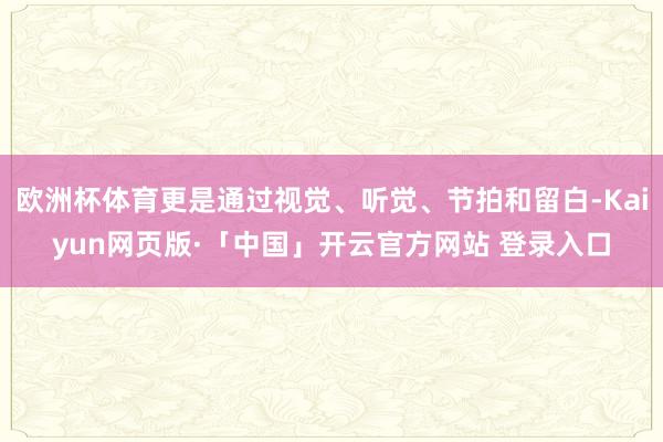 欧洲杯体育更是通过视觉、听觉、节拍和留白-Kaiyun网页版·「中国」开云官方网站 登录入口