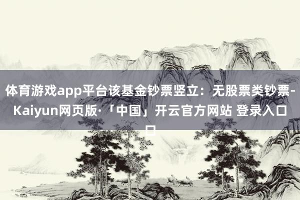 体育游戏app平台该基金钞票竖立：无股票类钞票-Kaiyun网页版·「中国」开云官方网站 登录入口