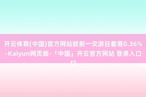 开云体育(中国)官方网站较前一交游日着落0.36%-Kaiyun网页版·「中国」开云官方网站 登录入口
