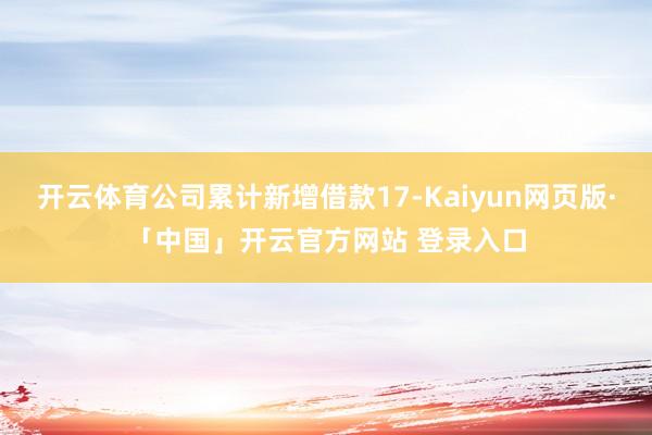 开云体育公司累计新增借款17-Kaiyun网页版·「中国」开云官方网站 登录入口
