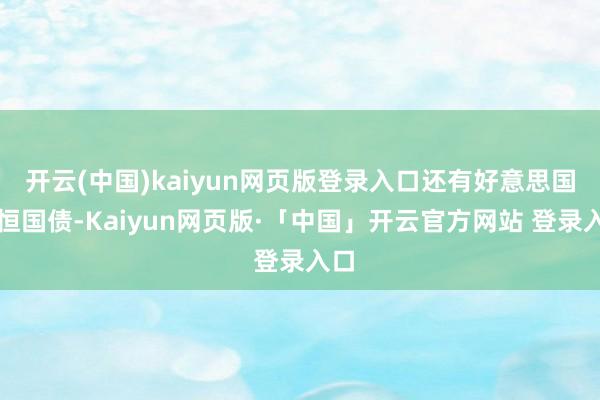 开云(中国)kaiyun网页版登录入口还有好意思国永恒国债-Kaiyun网页版·「中国」开云官方网站 登录入口