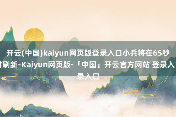 开云(中国)kaiyun网页版登录入口小兵将在65秒时刷新-Kaiyun网页版·「中国」开云官方网站 登录入口